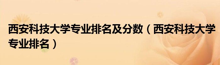 西安科技大学专业排名及分数（西安科技大学专业排名）