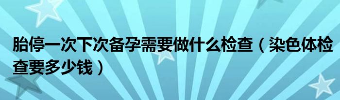 胎停一次下次备孕需要做什么检查（染色体检查要多少钱）