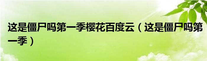 这是僵尸吗第一季樱花百度云（这是僵尸吗第一季）