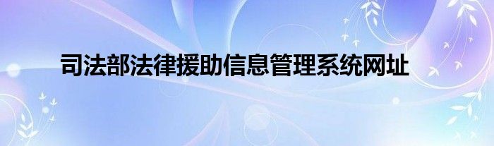 司法部法律援助信息管理系统网址