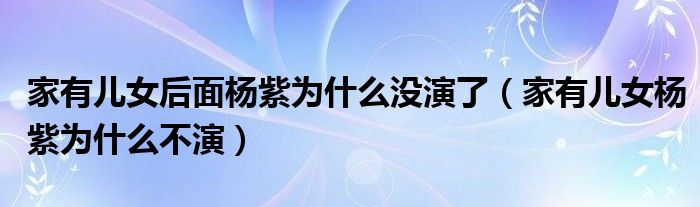 家有儿女后面杨紫为什么没演了（家有儿女杨紫为什么不演）