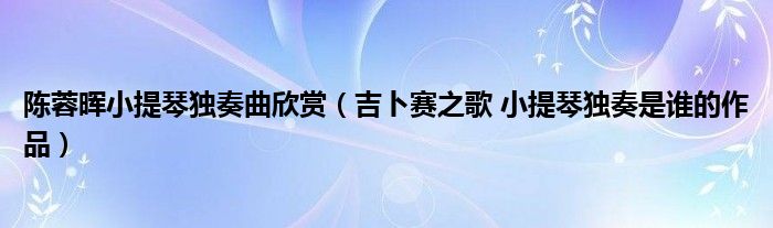 陈蓉晖小提琴独奏曲欣赏（吉卜赛之歌 小提琴独奏是谁的作品）