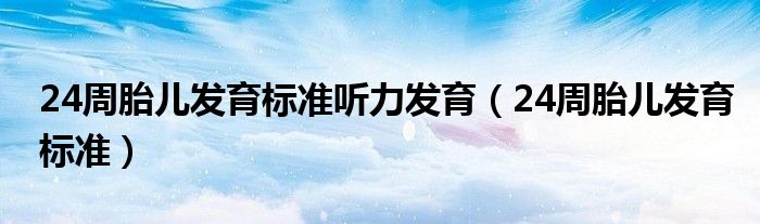 24周胎儿发育标准听力发育（24周胎儿发育标准）