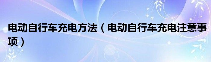 电动自行车充电方法（电动自行车充电注意事项）