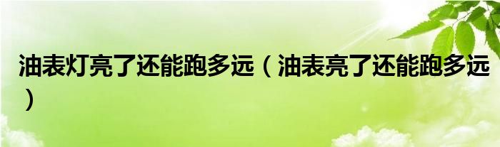 油表灯亮了还能跑多远（油表亮了还能跑多远）