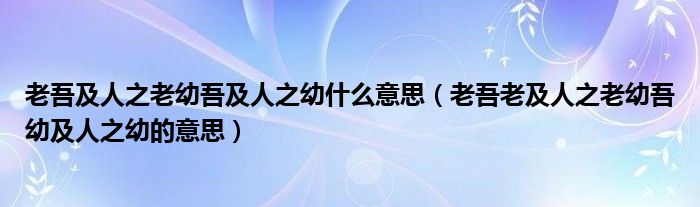 老吾及人之老幼吾及人之幼什么意思（老吾老及人之老幼吾幼及人之幼的意思）