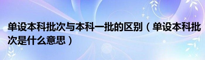 单设本科批次与本科一批的区别（单设本科批次是什么意思）