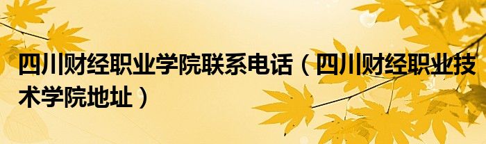 四川财经职业学院联系电话（四川财经职业技术学院地址）