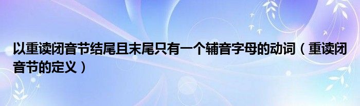 以重读闭音节结尾且末尾只有一个辅音字母的动词（重读闭音节的定义）