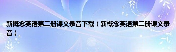 新概念英语第二册课文录音下载（新概念英语第二册课文录音）