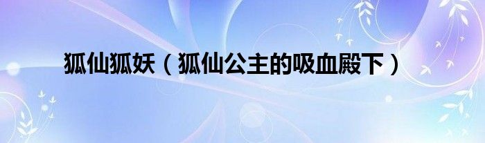 狐仙狐妖（狐仙公主的吸血殿下）