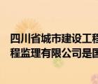 四川省城市建设工程监理有限责任公司（四川省城市建设工程监理有限公司是国企）