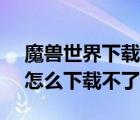 魔兽世界下载后不能运行（17173魔兽世界怎么下载不了）