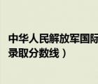 中华人民解放军国际关系学院（解放军国际关系学院2018年录取分数线）