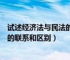 试述经济法与民法的联系和区别论述题（试述经济法与民法的联系和区别）