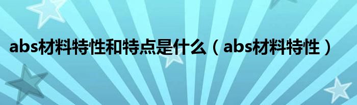 abs材料特性和特点是什么（abs材料特性）