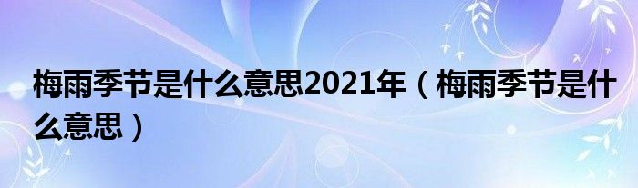 梅雨季节是什么意思2021年（梅雨季节是什么意思）