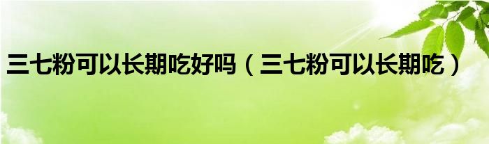 三七粉可以长期吃好吗（三七粉可以长期吃）