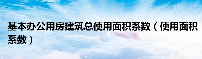 基本办公用房建筑总使用面积系数（使用面积系数）