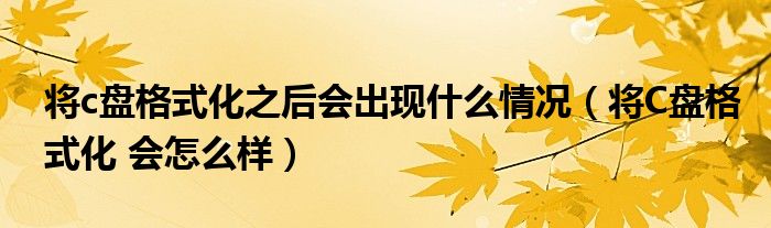 将c盘格式化之后会出现什么情况（将C盘格式化 会怎么样）