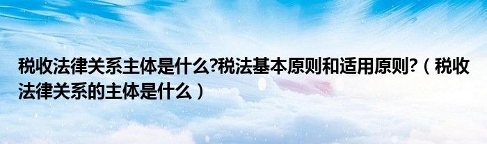 税收法律关系主体是什么?税法基本原则和适用原则?（税收法律关系的主体是什么）