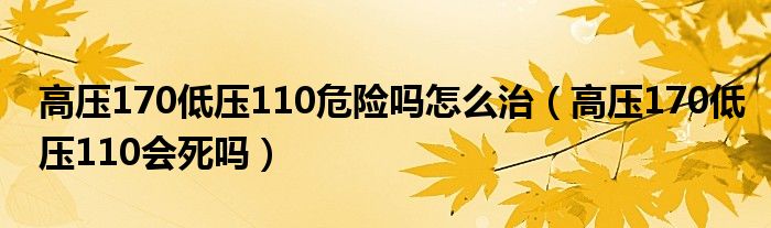 高压170低压110危险吗怎么治（高压170低压110会死吗）