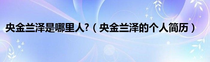 央金兰泽是哪里人?（央金兰泽的个人简历）