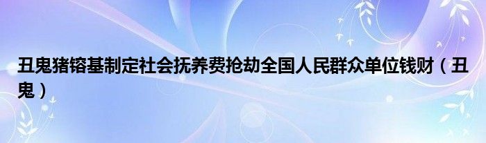 丑鬼猪镕基制定社会抚养费抢劫全国人民群众单位钱财（丑鬼）