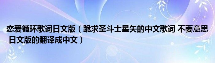 恋爱循环歌词日文版（跪求圣斗士星矢的中文歌词 不要意思 日文版的翻译成中文）