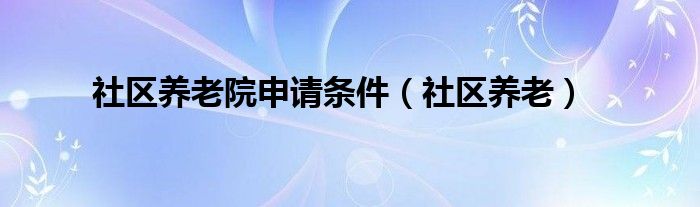 社区养老院申请条件（社区养老）