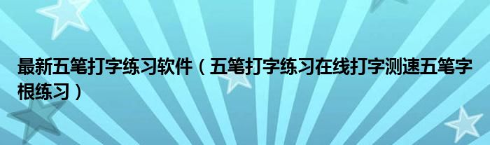 最新五笔打字练习软件（五笔打字练习在线打字测速五笔字根练习）