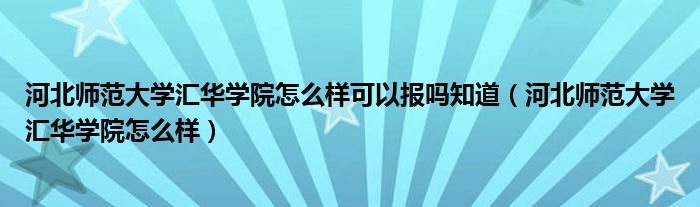 河北师范大学汇华学院怎么样可以报吗知道（河北师范大学汇华学院怎么样）