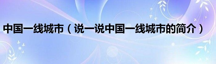 中国一线城市（说一说中国一线城市的简介）