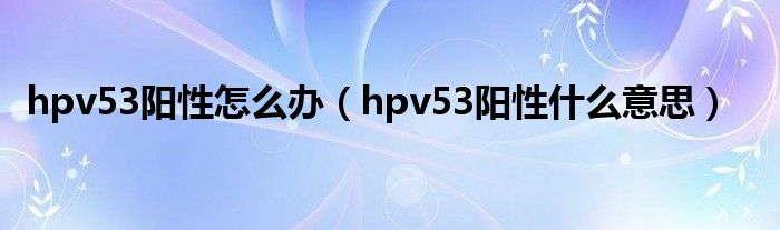 hpv53阳性怎么办（hpv53阳性什么意思）