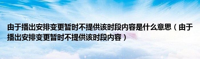 由于播出安排变更暂时不提供该时段内容是什么意思（由于播出安排变更暂时不提供该时段内容）