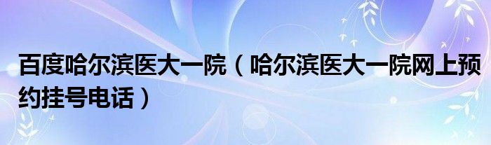 百度哈尔滨医大一院（哈尔滨医大一院网上预约挂号电话）