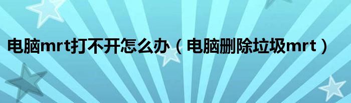 电脑mrt打不开怎么办（电脑删除垃圾mrt）