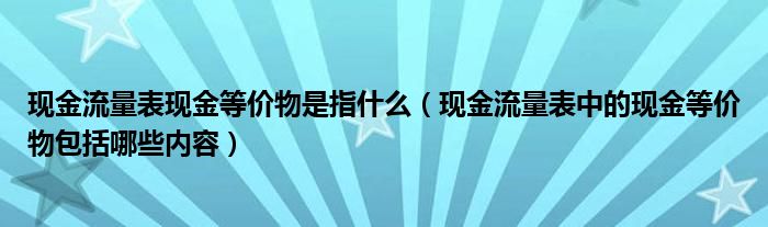 现金流量表现金等价物是指什么（现金流量表中的现金等价物包括哪些内容）