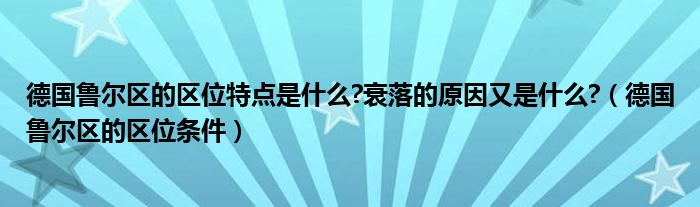 德国鲁尔区的区位特点是什么?衰落的原因又是什么?（德国鲁尔区的区位条件）