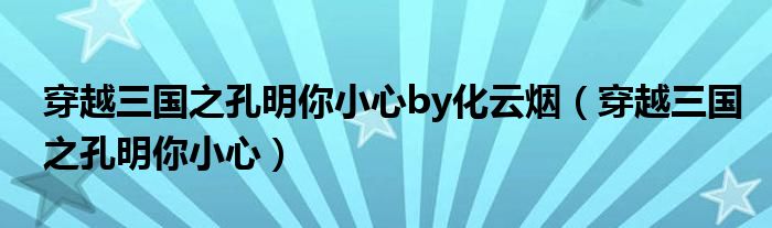 穿越三国之孔明你小心by化云烟（穿越三国之孔明你小心）