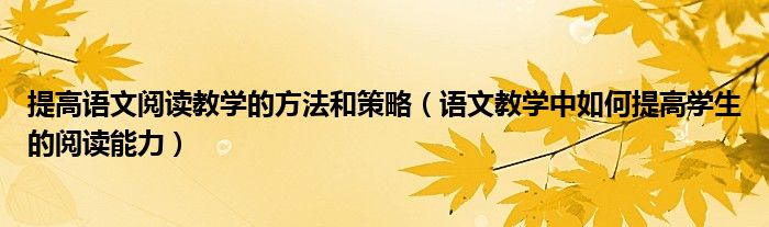 提高语文阅读教学的方法和策略（语文教学中如何提高学生的阅读能力）