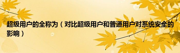 超级用户的全称为（对比超级用户和普通用户对系统安全的影响）