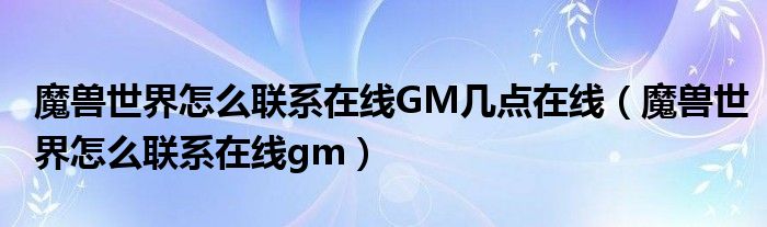 魔兽世界怎么联系在线GM几点在线（魔兽世界怎么联系在线gm）