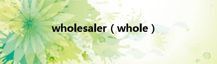 wholesaler（whole）