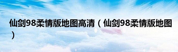 仙剑98柔情版地图高清（仙剑98柔情版地图）