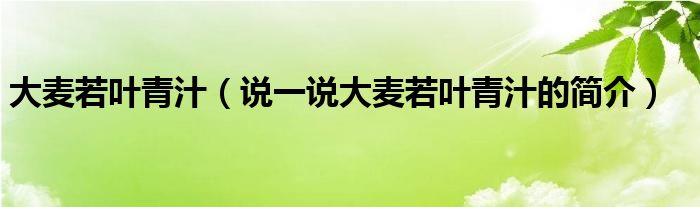 大麦若叶青汁（说一说大麦若叶青汁的简介）