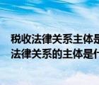 税收法律关系主体是什么?税法基本原则和适用原则?（税收法律关系的主体是什么）