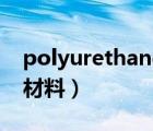 polyurethane翻译（polyurethane是什么材料）