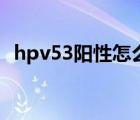 hpv53阳性怎么办（hpv53阳性什么意思）