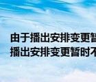 由于播出安排变更暂时不提供该时段内容是什么意思（由于播出安排变更暂时不提供该时段内容）